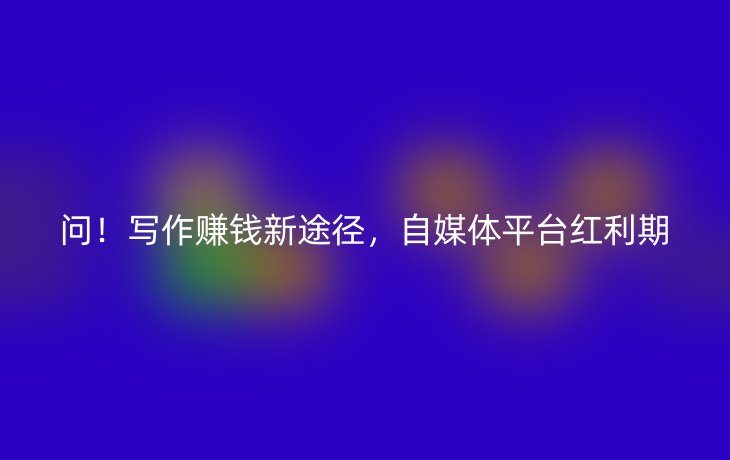 问!写作赚钱新途径,自媒体平台红利期