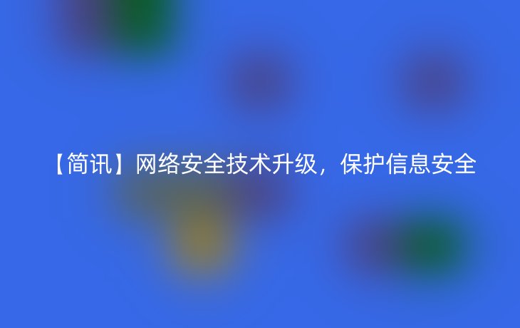 【简讯】网络安全技术升级，保护信息安全