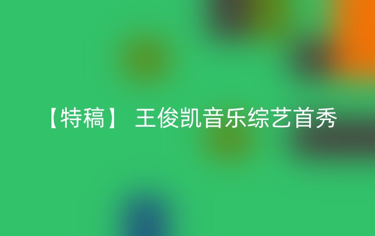 【特稿】 王俊凯音乐综艺首秀
