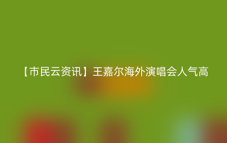 【市民云资讯】王嘉尔海外演唱会人气高