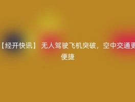 【经开快讯】 无人驾驶飞机突破，空中交通更便捷