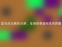 亚马尔父亲的35岁，生命的奇迹与无尽的爱