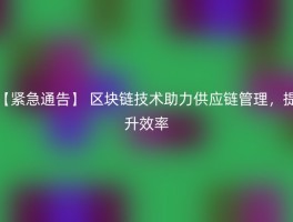 【紧急通告】 区块链技术助力供应链管理，提升效率