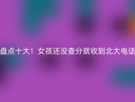 盘点十大！女孩还没查分就收到北大电话