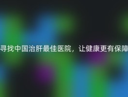 寻找中国治肝最佳医院，让健康更有保障