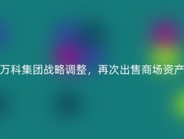 万科集团战略调整，再次出售商场资产