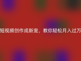短视频创作成新宠，教你轻松月入过万