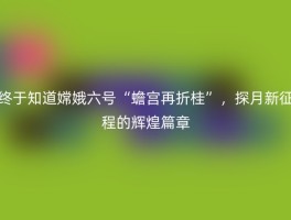 终于知道嫦娥六号“蟾宫再折桂”，探月新征程的辉煌篇章