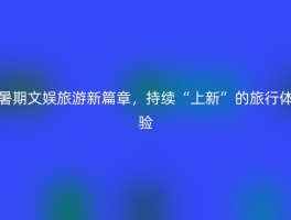 暑期文娱旅游新篇章，持续“上新”的旅行体验