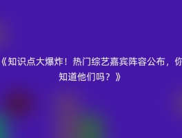 《知识点大爆炸！热门综艺嘉宾阵容公布，你知道他们吗？》