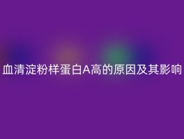 血清淀粉样蛋白A高的原因及其影响