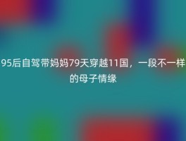 95后自驾带妈妈79天穿越11国，一段不一样的母子情缘