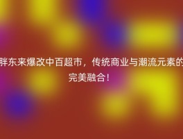 胖东来爆改中百超市，传统商业与潮流元素的完美融合！