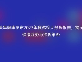 美年健康发布2023年度体检大数据报告，揭示健康趋势与预防策略