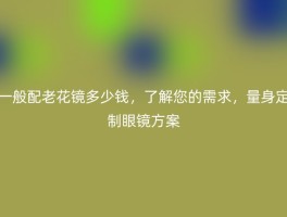 一般配老花镜多少钱，了解您的需求，量身定制眼镜方案