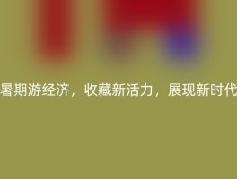 暑期游经济，收藏新活力，展现新时代