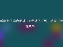 越南女子逛商场被800元裤子吓到，感叹“物价太高”