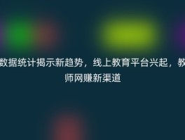 数据统计揭示新趋势，线上教育平台兴起，教师网赚新渠道