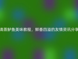 清蒸鲈鱼美味教程，鲜香四溢的友情资讯分享