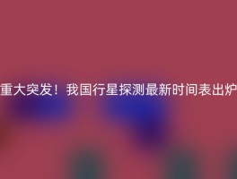 重大突发！我国行星探测最新时间表出炉