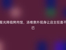 星光降临烤肉馆，汤唯意外现身让店主狂喜不已