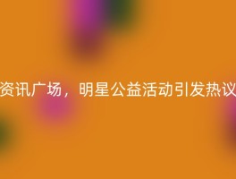 资讯广场，明星公益活动引发热议