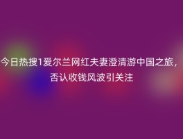 今日热搜1爱尔兰网红夫妻澄清游中国之旅，否认收钱风波引关注