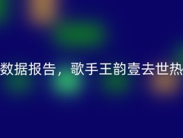 数据报告，歌手王韵壹去世热