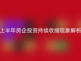 上半年房企投资持续收缩现象解析