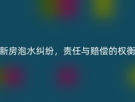 新房泡水纠纷，责任与赔偿的权衡