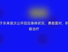 于东来首次公开回应身体状况，勇敢面对，积极治疗