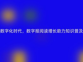 数字化时代，数字报阅读增长助力知识普及