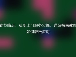 春节临近，私厨上门服务火爆，详细指南教你如何轻松应对