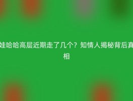 娃哈哈高层近期走了几个？知情人揭秘背后真相