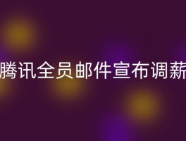 腾讯全员邮件宣布调薪