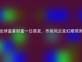 全球富豪财富一日蒸发，市场风云变幻难预测