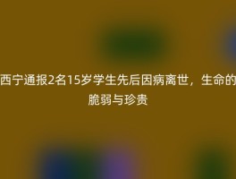 西宁通报2名15岁学生先后因病离世，生命的脆弱与珍贵