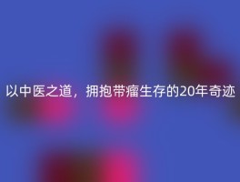 以中医之道，拥抱带瘤生存的20年奇迹