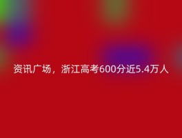 资讯广场，浙江高考600分近5.4万人