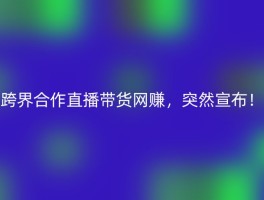 跨界合作直播带货网赚，突然宣布！