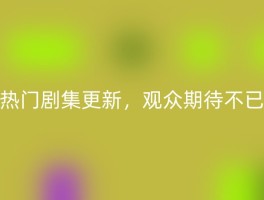 热门剧集更新，观众期待不已