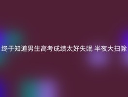 终于知道男生高考成绩太好失眠 半夜大扫除