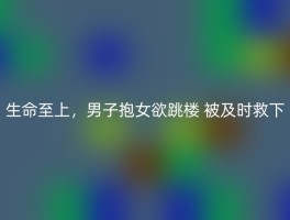 生命至上，男子抱女欲跳楼 被及时救下