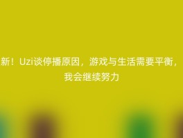 新！Uzi谈停播原因，游戏与生活需要平衡，我会继续努力