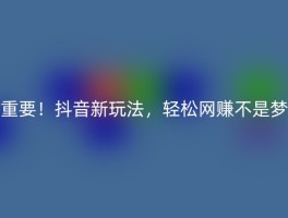 重要！抖音新玩法，轻松网赚不是梦