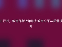 进行时，教育部新政策助力教育公平与质量提升