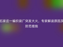 石家庄一编织袋厂突发大火，专家解读原因及防范措施