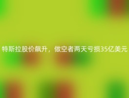 特斯拉股价飙升，做空者两天亏损35亿美元