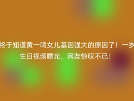 终于知道黄一鸣女儿基因强大的原因了！一岁生日视频曝光，网友惊叹不已！