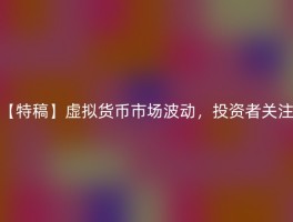 【特稿】虚拟货币市场波动，投资者关注